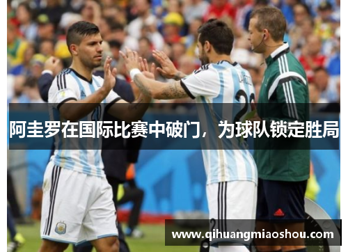 阿圭罗在国际比赛中破门，为球队锁定胜局