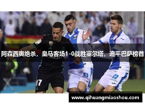 阿森西奥绝杀，皇马客场1-0战胜塞尔塔，追平巴萨榜首