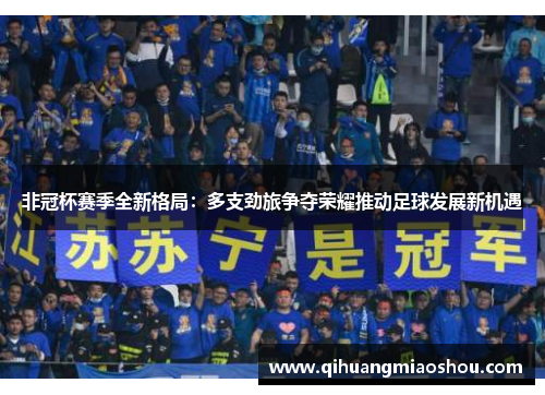 非冠杯赛季全新格局：多支劲旅争夺荣耀推动足球发展新机遇