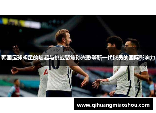 韩国足球明星的崛起与挑战聚焦孙兴慜等新一代球员的国际影响力