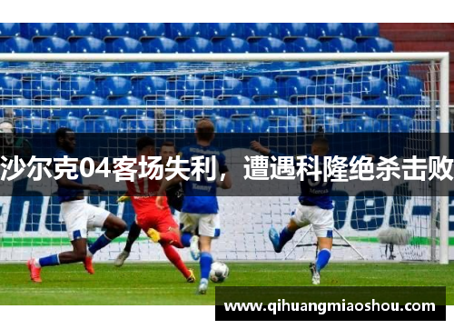 沙尔克04客场失利，遭遇科隆绝杀击败