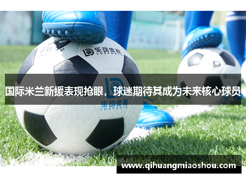 国际米兰新援表现抢眼，球迷期待其成为未来核心球员