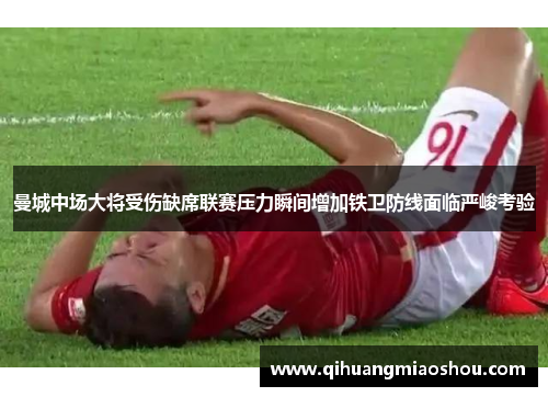 曼城中场大将受伤缺席联赛压力瞬间增加铁卫防线面临严峻考验