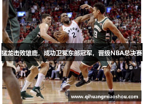 猛龙击败雄鹿，成功卫冕东部冠军，晋级NBA总决赛