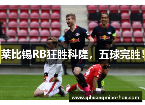 莱比锡RB狂胜科隆，五球完胜！
