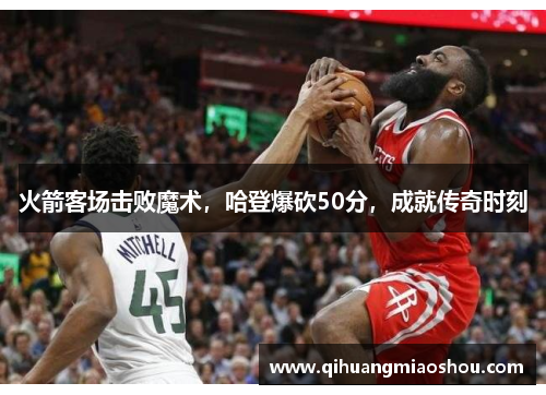 火箭客场击败魔术，哈登爆砍50分，成就传奇时刻