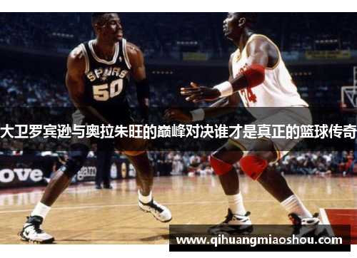 大卫罗宾逊与奥拉朱旺的巅峰对决谁才是真正的篮球传奇