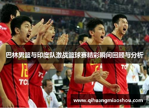 巴林男篮与印度队激战篮球赛精彩瞬间回顾与分析