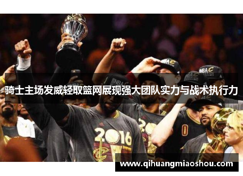 骑士主场发威轻取篮网展现强大团队实力与战术执行力