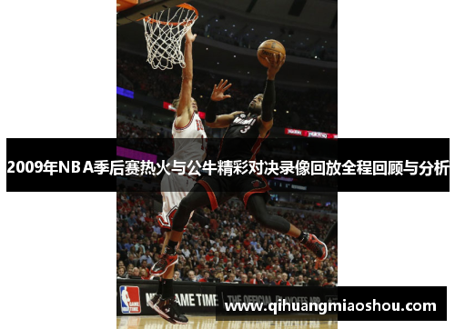 2009年NBA季后赛热火与公牛精彩对决录像回放全程回顾与分析