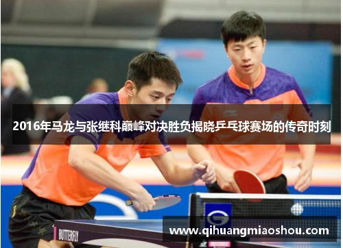2016年马龙与张继科巅峰对决胜负揭晓乒乓球赛场的传奇时刻