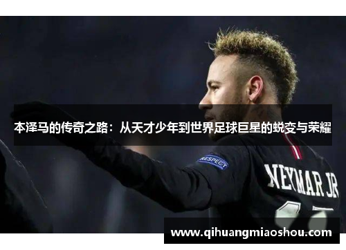 本泽马的传奇之路：从天才少年到世界足球巨星的蜕变与荣耀