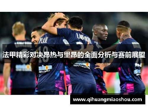 法甲精彩对决昂热与里昂的全面分析与赛前展望