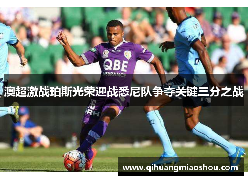 澳超激战珀斯光荣迎战悉尼队争夺关键三分之战