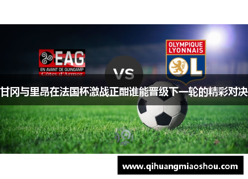 甘冈与里昂在法国杯激战正酣谁能晋级下一轮的精彩对决