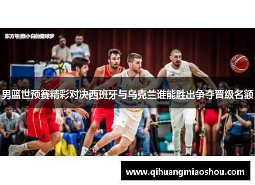 男篮世预赛精彩对决西班牙与乌克兰谁能胜出争夺晋级名额