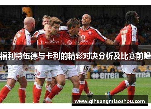 福利特伍德与卡利的精彩对决分析及比赛前瞻