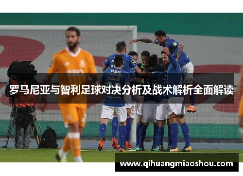 罗马尼亚与智利足球对决分析及战术解析全面解读